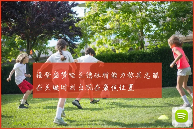 福登盛赞哈兰德独特能力称其总能在关键时刻出现在最佳位置