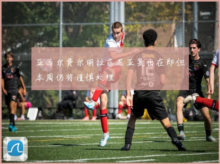 亚马尔费尔明拉菲尼亚复出在即但本周仍将谨慎处理
