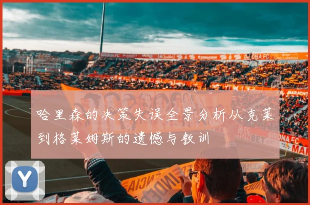 哈里森的决策失误全景分析从克莱到格莱姆斯的遗憾与教训