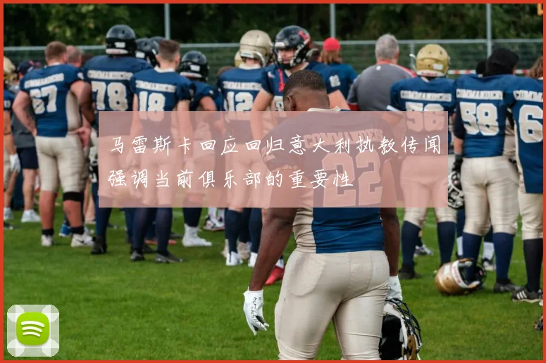 马雷斯卡回应回归意大利执教传闻强调当前俱乐部的重要性