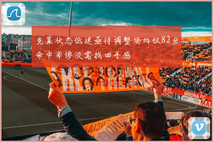 克莱状态低迷亟待调整场均仅82分命中率惨淡需找回手感