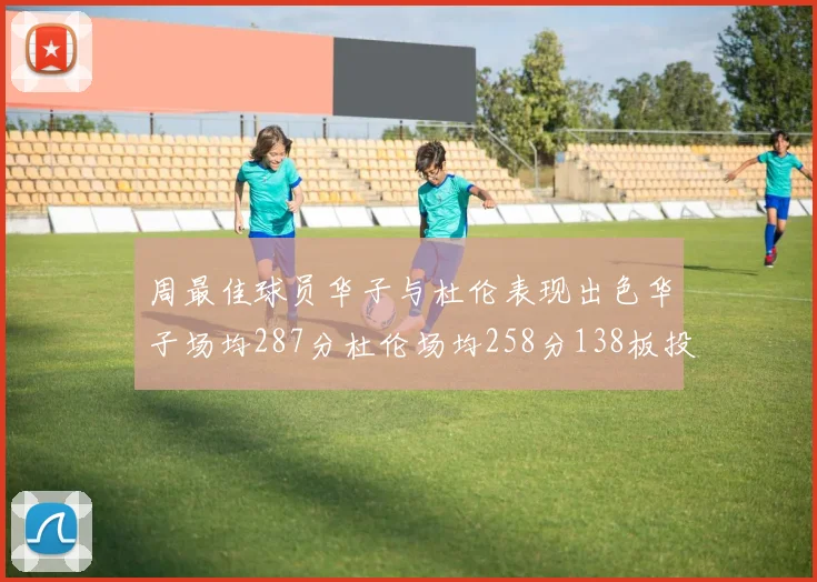 周最佳球员华子与杜伦表现出色华子场均287分杜伦场均258分138板投篮命中率高达639