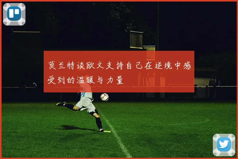 莫兰特谈欧文支持自己在逆境中感受到的温暖与力量