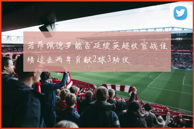 若昂佩德罗能否延续英超收官战佳绩过去两年贡献2球3助攻
