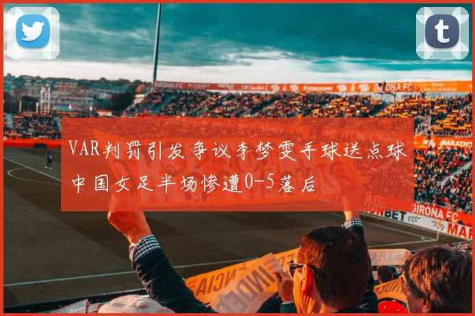 VAR判罚引发争议李梦雯手球送点球中国女足半场惨遭0-5落后