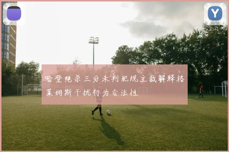 哈登绝杀三分未判犯规主裁解释格莱姆斯干扰行为合法性
