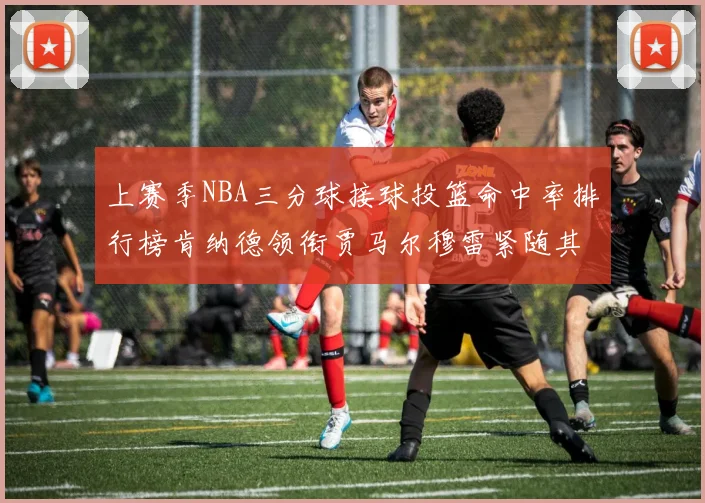 上赛季NBA三分球接球投篮命中率排行榜肯纳德领衔贾马尔穆雷紧随其后