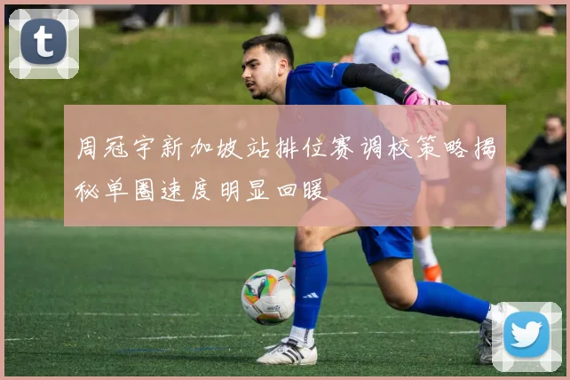 周冠宇新加坡站排位赛调校策略揭秘单圈速度明显回暖