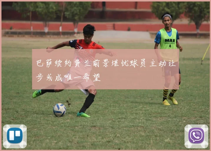 巴萨续约费兰前景堪忧球员主动让步或成唯一希望