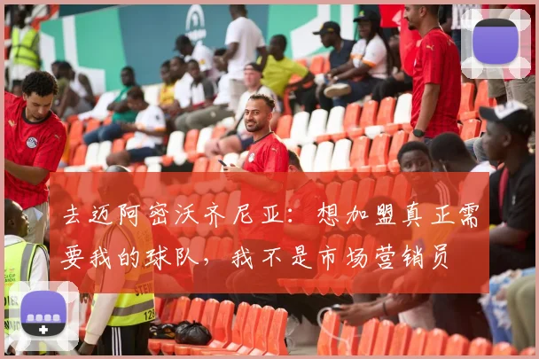 去迈阿密沃齐尼亚：想加盟真正需要我的球队，我不是市场营销员